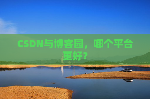 CSDN与博客园，哪个平台更好？