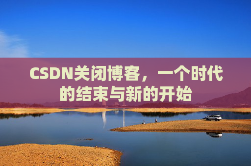 CSDN关闭博客，一个时代的结束与新的开始